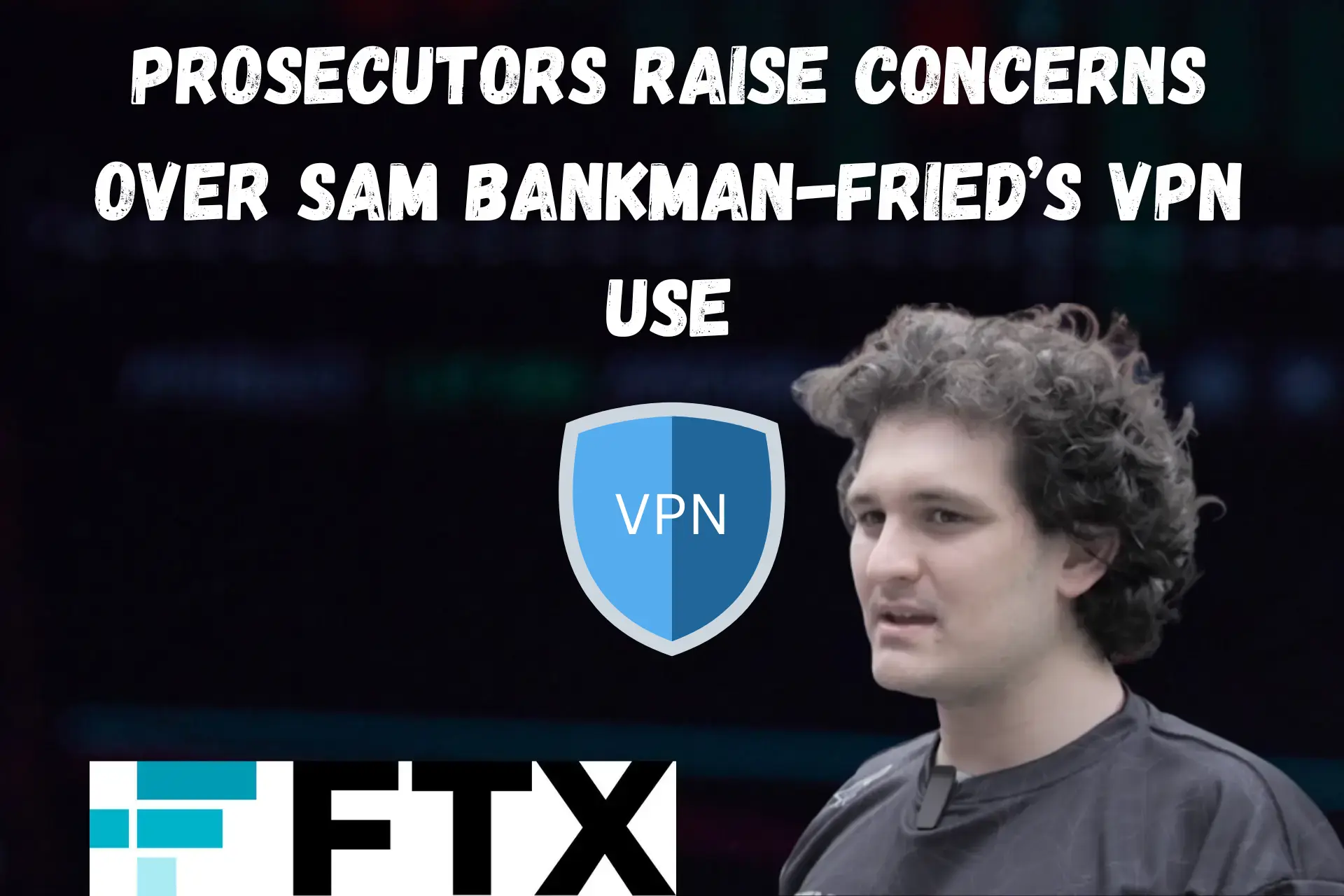 Prosecutors Raise Concerns Over Sam Bankman-Fried’s VPN Use