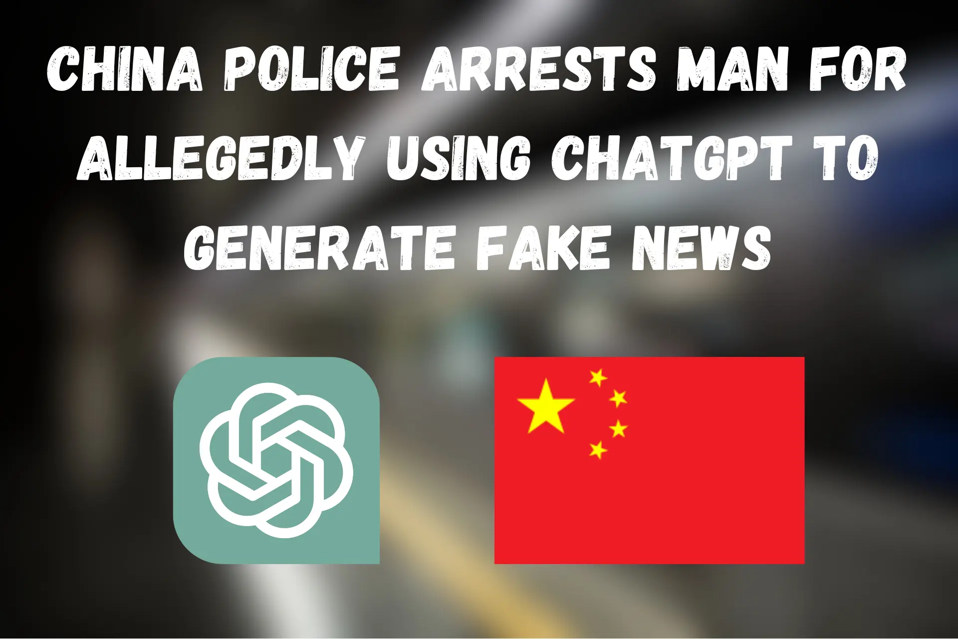 China Police Arrests Man for Allegedly Using ChatGPT to Generate Fake News