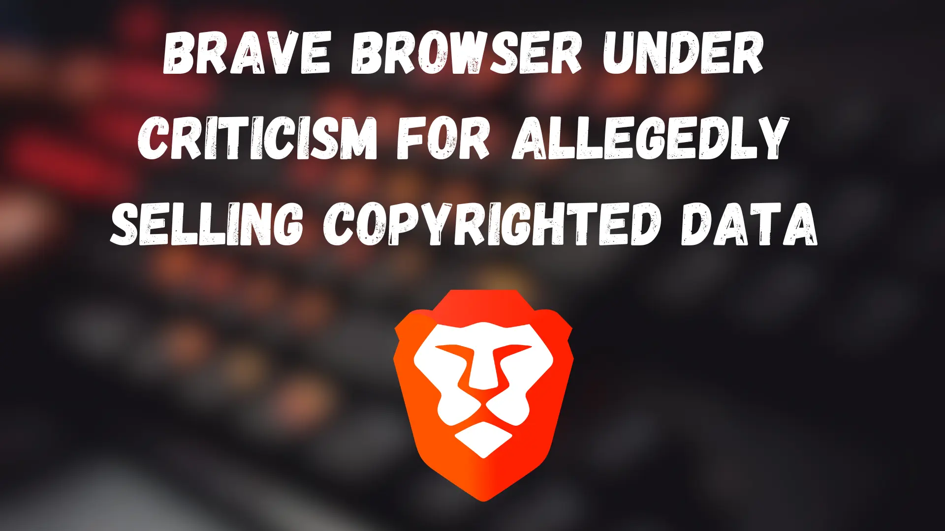 Brave Browser Under Criticism for Allegedly Selling Copyrighted Data