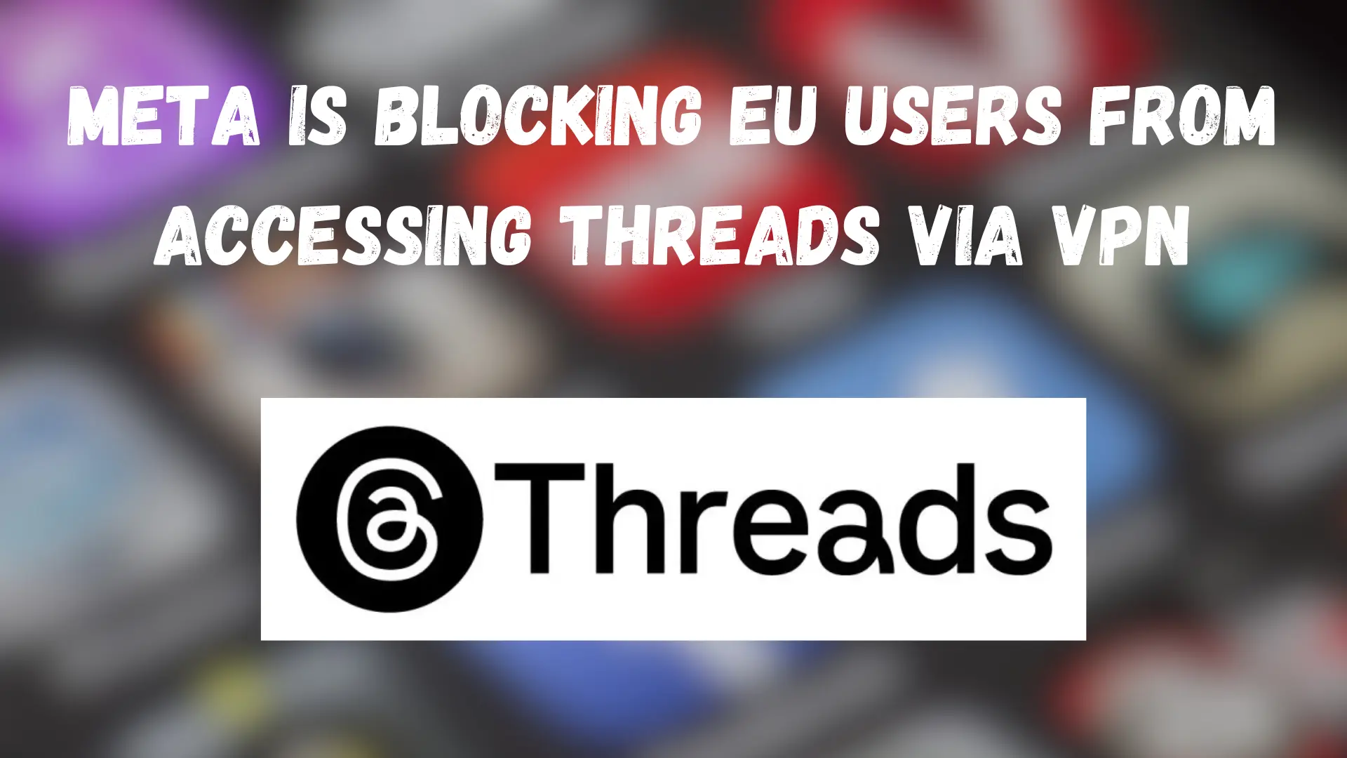 Meta is Blocking EU Users from Accessing Threads via VPN
