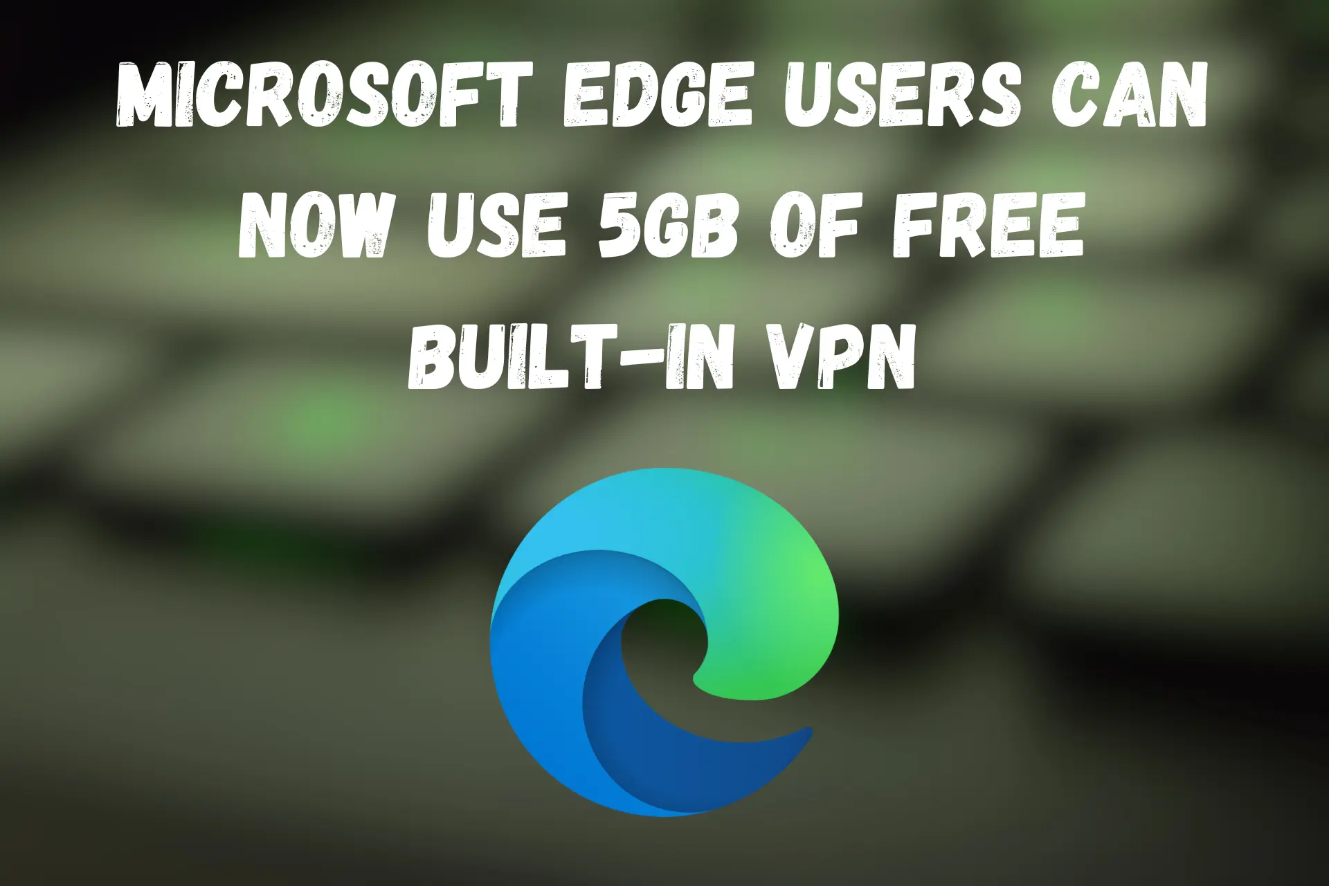 Microsoft Edge Users Can Now Use 5GB of Free Built-In VPN